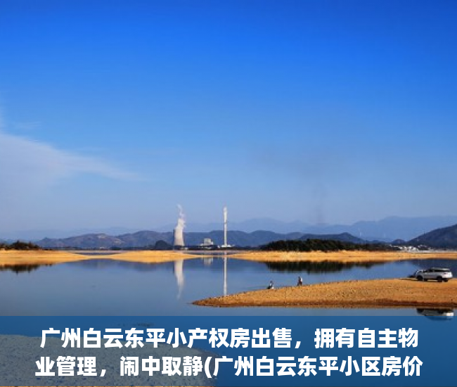 广州白云东平小产权房出售，拥有自主物业管理，闹中取静(广州白云东平小区房价)
