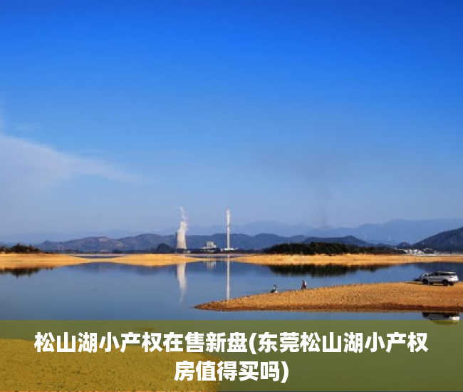 松山湖小产权在售新盘(东莞松山湖小产权房值得买吗) 松山湖小产权在售新盘(东莞松山湖小产权房值得买吗)