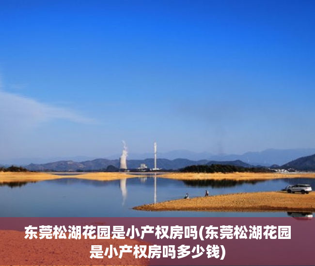 东莞松湖花园是小产权房吗(东莞松湖花园是小产权房吗多少钱) 东莞松湖花园是小产权房吗(东莞松湖花园是小产权房吗多少钱)