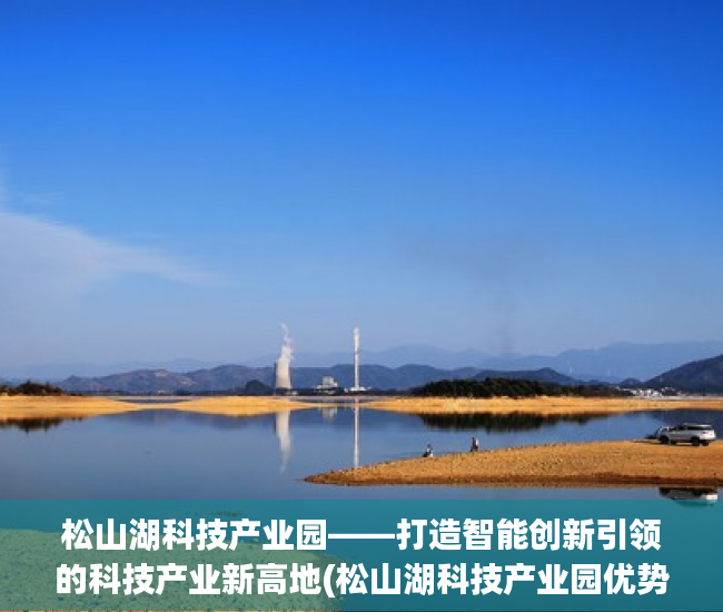 松山湖科技产业园——打造智能创新引领的科技产业新高地(松山湖科技产业园优势)