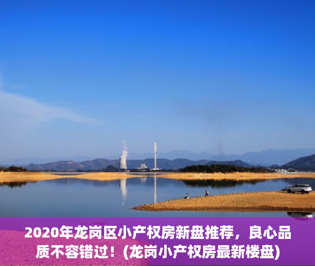 2020年龙岗区小产权房新盘推荐，良心品质不容错过！(龙岗小产权房最新楼盘)