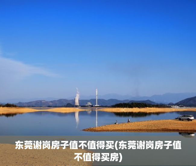 东莞谢岗房子值不值得买(东莞谢岗房子值不值得买房) 东莞谢岗房子值不值得买(东莞谢岗房子值不值得买房)