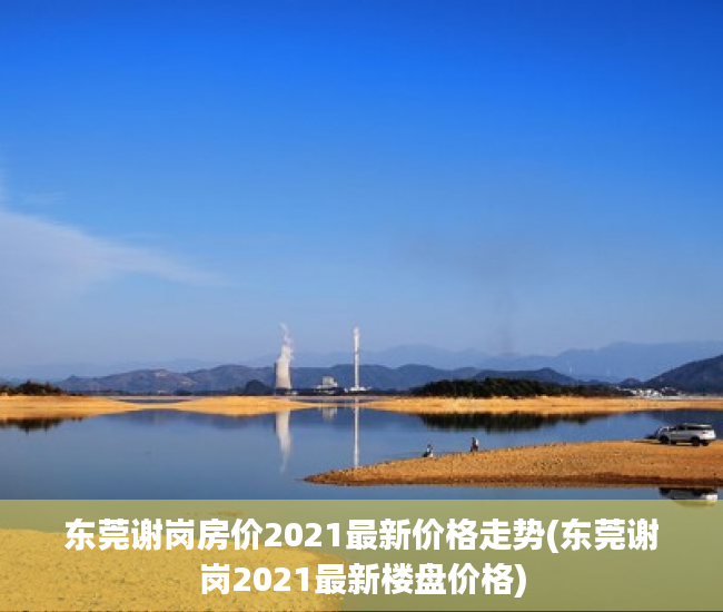 东莞谢岗房价2021最新价格走势(东莞谢岗2021最新楼盘价格) 东莞谢岗房价2021最新价格走势(东莞谢岗2021最新楼盘价格)