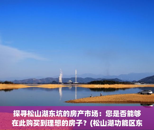 探寻松山湖东坑的房产市场：您是否能够在此购买到理想的房子？(松山湖功能区东坑最新规划)
