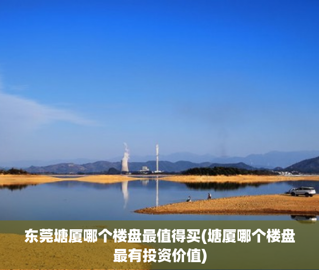 东莞塘厦哪个楼盘最值得买(塘厦哪个楼盘最有投资价值) 东莞塘厦哪个楼盘最值得买(塘厦哪个楼盘最有投资价值)