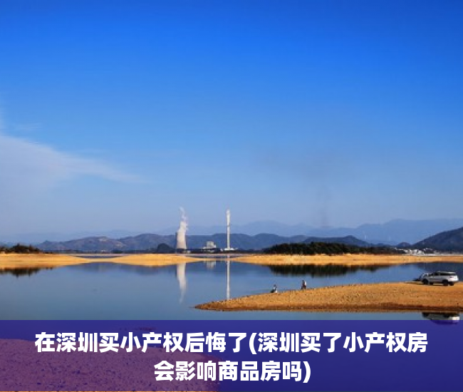 在深圳买小产权后悔了(深圳买了小产权房会影响商品房吗) 在深圳买小产权后悔了(深圳买了小产权房会影响商品房吗)