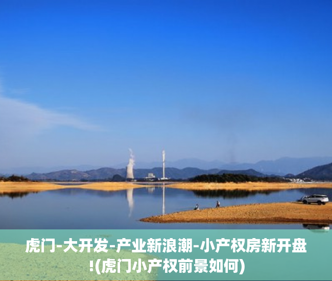 虎门-大开发-产业新浪潮-小产权房新开盘!(虎门小产权前景如何)