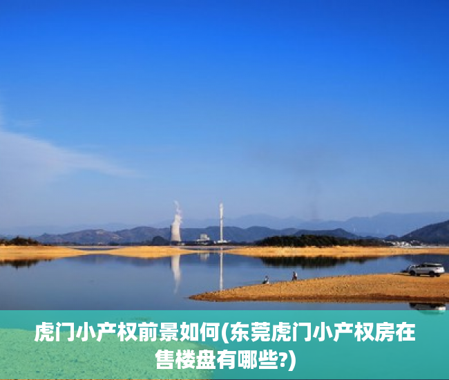 虎门小产权前景如何(东莞虎门小产权房在售楼盘有哪些?) 虎门小产权前景如何(东莞虎门小产权房在售楼盘有哪些?)