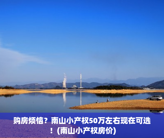 购房烦恼？南山小产权50万左右现在可选！(南山小产权房价)