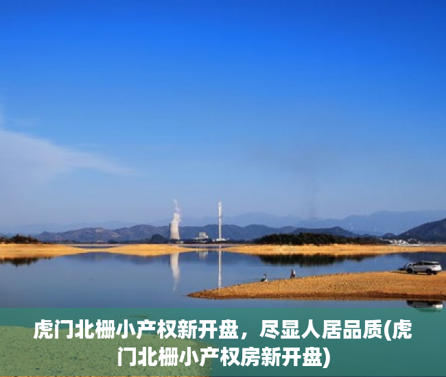 虎门北栅小产权新开盘，尽显人居品质(虎门北栅小产权房新开盘)
