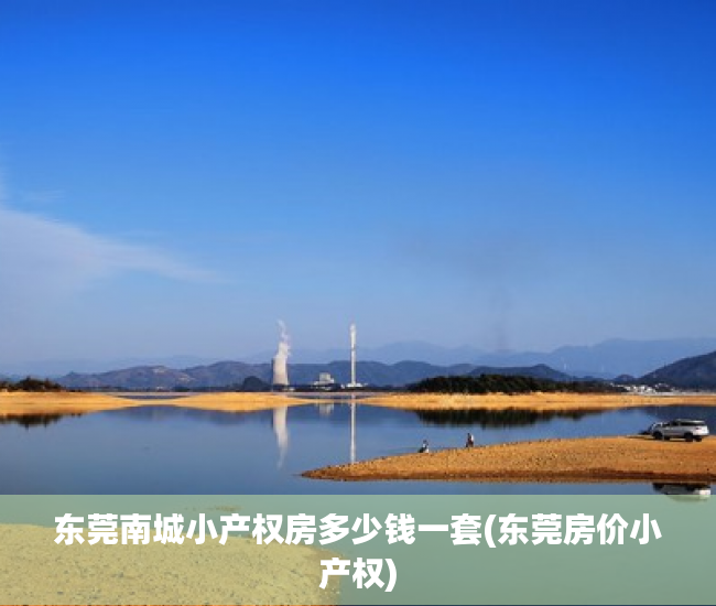 东莞南城小产权房多少钱一套(东莞房价小产权) 东莞南城小产权房多少钱一套(东莞房价小产权)