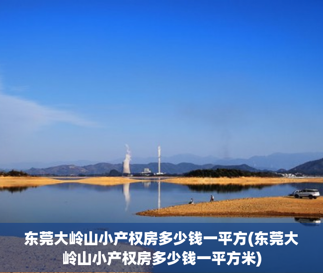 东莞大岭山小产权房多少钱一平方(东莞大岭山小产权房多少钱一平方米) 东莞大岭山小产权房多少钱一平方(东莞大岭山小产权房多少钱一平方米)