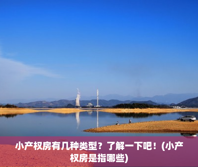 小产权房有几种类型？了解一下吧！(小产权房是指哪些)