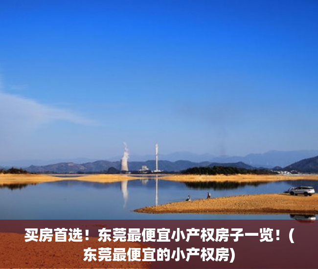 买房首选！东莞最便宜小产权房子一览！(东莞最便宜的小产权房)