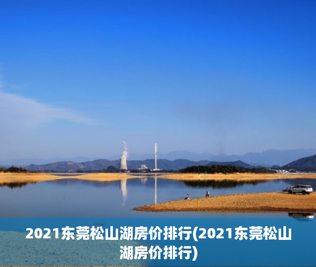 2021东莞松山湖房价排行(2021东莞松山湖房价排行) 2021东莞松山湖房价排行(2021东莞松山湖房价排行)