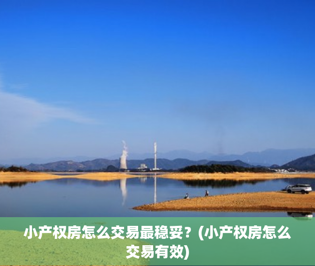 小产权房怎么交易最稳妥？(小产权房怎么交易有效)