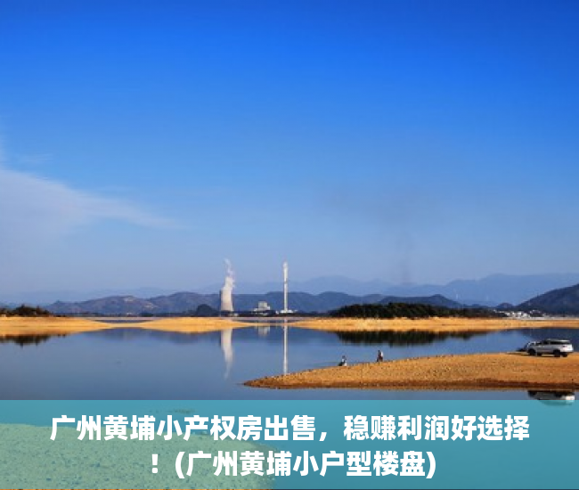 广州黄埔小产权房出售，稳赚利润好选择！(广州黄埔小户型楼盘)