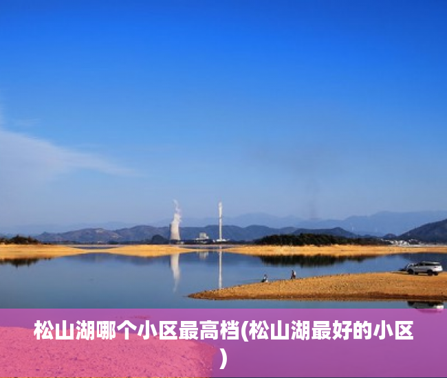 松山湖哪个小区最高档(松山湖最好的小区) 松山湖哪个小区最高档(松山湖最好的小区)