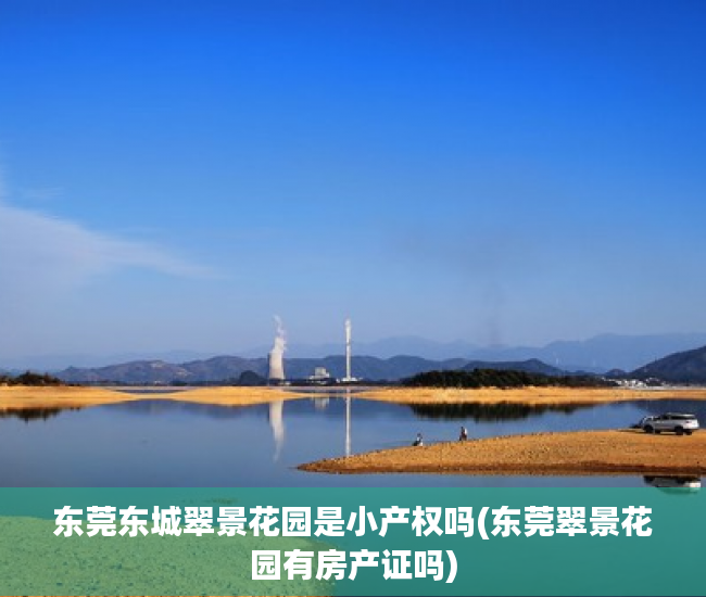 东莞东城翠景花园是小产权吗(东莞翠景花园有房产证吗) 东莞东城翠景花园是小产权吗(东莞翠景花园有房产证吗)