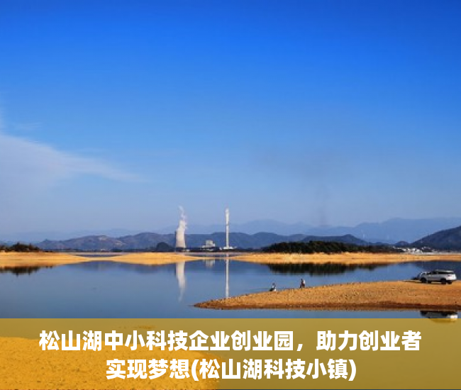 松山湖中小科技企业创业园，助力创业者实现梦想(松山湖科技小镇)