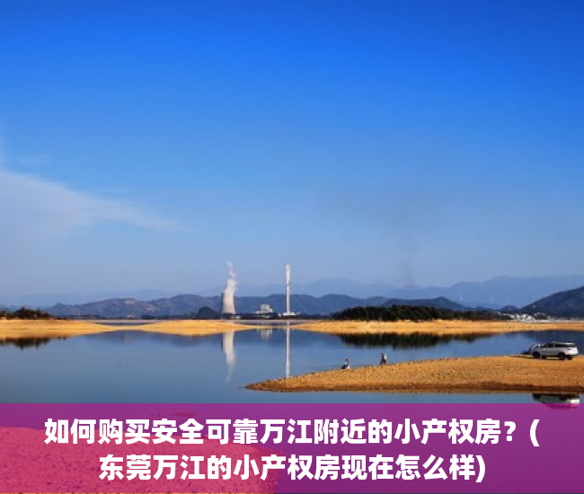 如何购买安全可靠万江附近的小产权房？(东莞万江的小产权房现在怎么样)