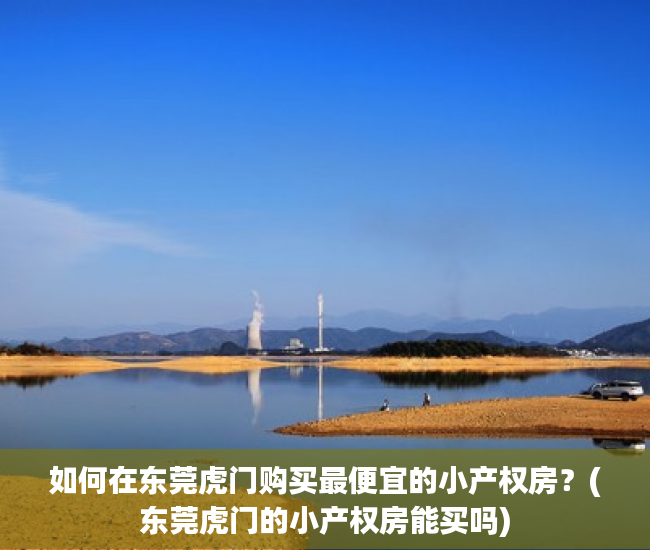 如何在东莞虎门购买最便宜的小产权房？(东莞虎门的小产权房能买吗)