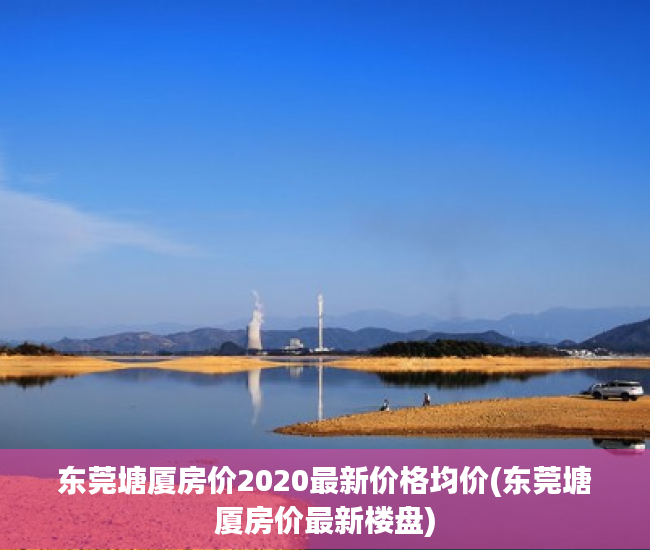 东莞塘厦房价2020最新价格均价(东莞塘厦房价最新楼盘) 东莞塘厦房价2020最新价格均价(东莞塘厦房价最新楼盘)