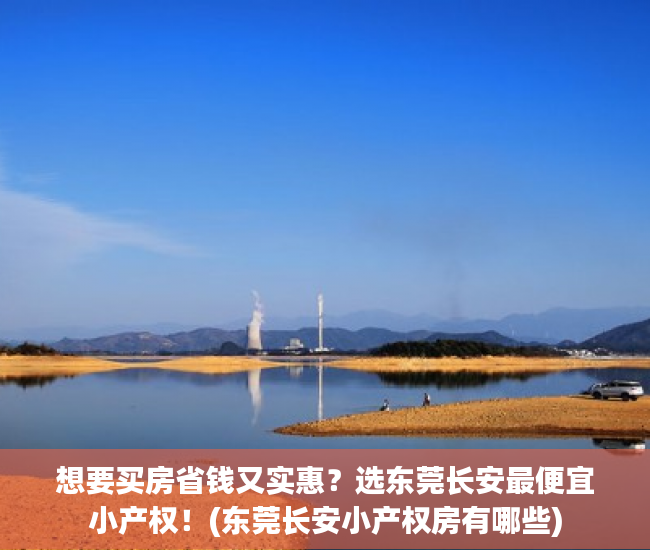 想要买房省钱又实惠？选东莞长安最便宜小产权！(东莞长安小产权房有哪些)