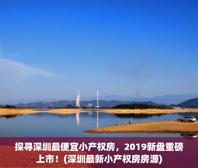 探寻深圳最便宜小产权房，2019新盘重磅上市！(深圳最新小产权房房源)