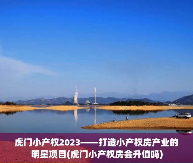 虎门小产权2023——打造小产权房产业的明星项目(虎门小产权房会升值吗)