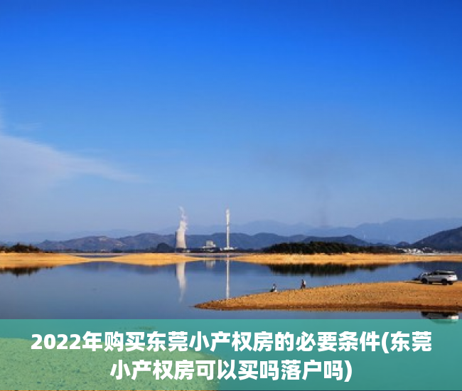 2022年购买东莞小产权房的必要条件(东莞小产权房可以买吗落户吗)