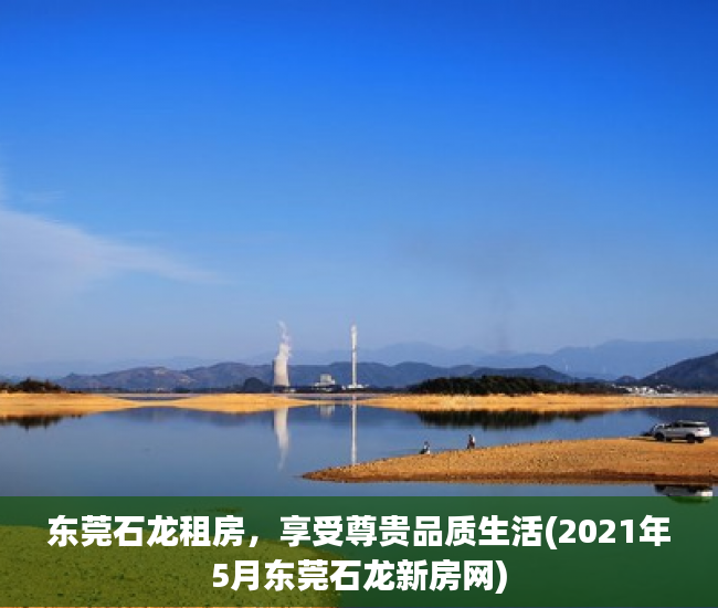 东莞石龙租房，享受尊贵品质生活(2021年5月东莞石龙新房网)