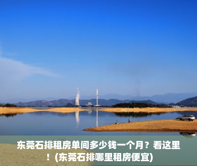 东莞石排租房单间多少钱一个月？看这里！(东莞石排哪里租房便宜)