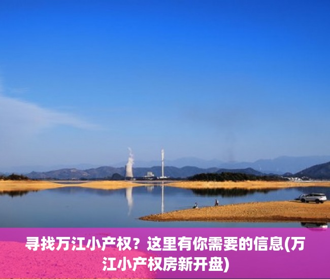 寻找万江小产权？这里有你需要的信息(万江小产权房新开盘)
