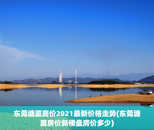 东莞塘厦房价2021最新价格走势(东莞塘厦房价新楼盘房价多少) 东莞塘厦房价2021最新价格走势(东莞塘厦房价新楼盘房价多少)