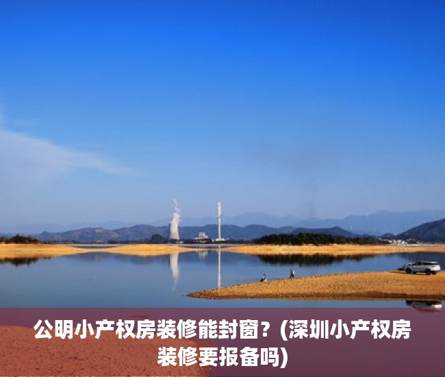 公明小产权房装修能封窗?(深圳小产权房装修要报备吗) 公明小产权房装修能封窗?(深圳小产权房装修要报备吗)