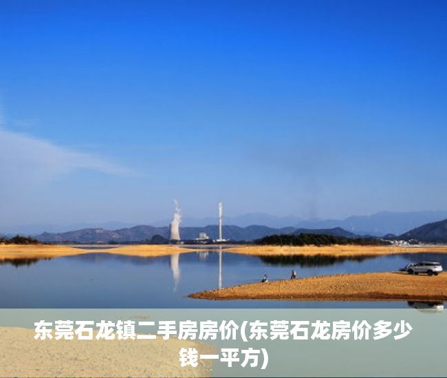 东莞石龙镇二手房房价(东莞石龙房价多少钱一平方) 东莞石龙镇二手房房价(东莞石龙房价多少钱一平方)