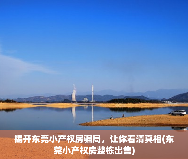 揭开东莞小产权房骗局，让你看清真相(东莞小产权房整栋出售)