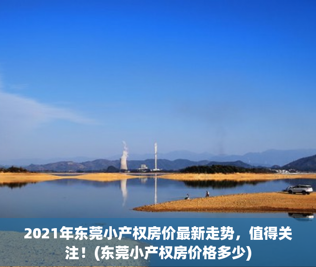 2021年东莞小产权房价最新走势，值得关注！(东莞小产权房价格多少)