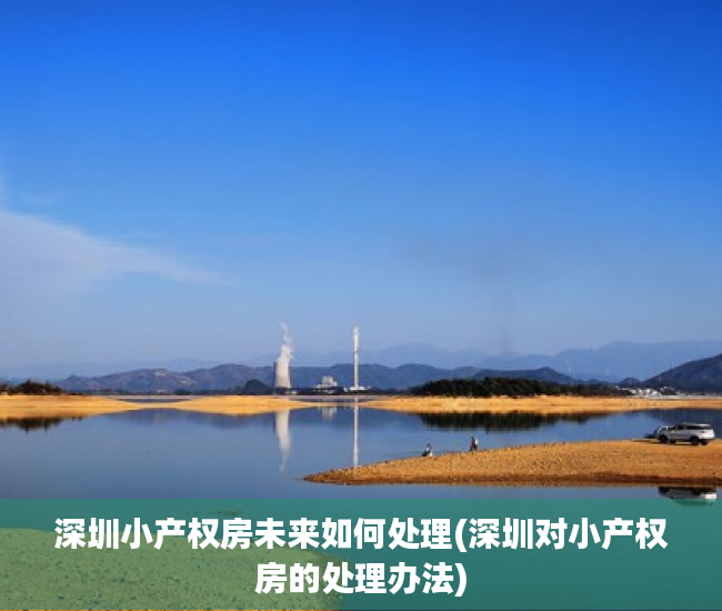 深圳小产权房未来如何处理(深圳对小产权房的处理办法) 深圳小产权房未来如何处理(深圳对小产权房的处理办法)