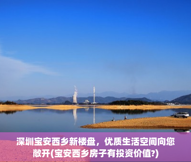 深圳宝安西乡新楼盘，优质生活空间向您敞开(宝安西乡房子有投资价值?)