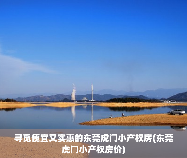 寻觅便宜又实惠的东莞虎门小产权房(东莞虎门小产权房价)