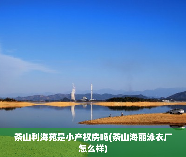 茶山利海苑是小产权房吗(茶山海丽泳衣厂怎么样) 茶山利海苑是小产权房吗(茶山海丽泳衣厂怎么样)