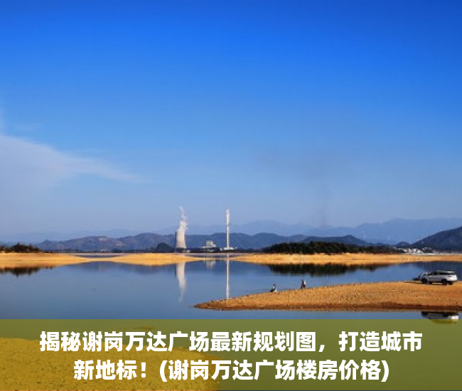 揭秘谢岗万达广场最新规划图，打造城市新地标！(谢岗万达广场楼房价格)
