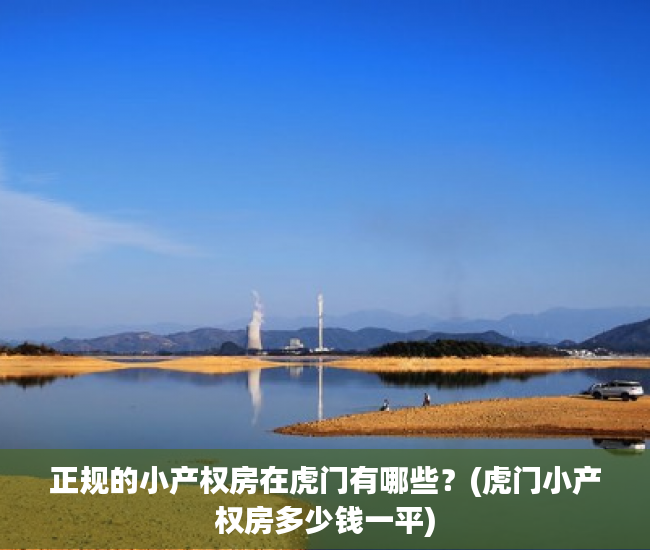 正规的小产权房在虎门有哪些？(虎门小产权房多少钱一平)
