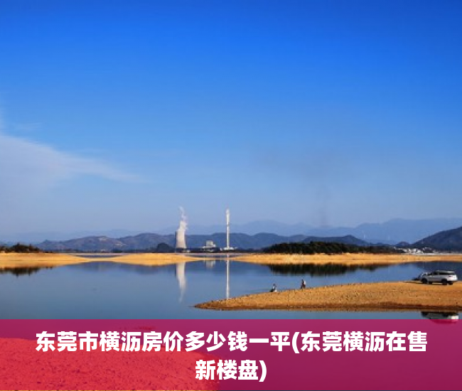 东莞市横沥房价多少钱一平(东莞横沥在售新楼盘) 东莞市横沥房价多少钱一平(东莞横沥在售新楼盘)