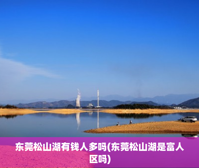 东莞松山湖有钱人多吗(东莞松山湖是富人区吗)
