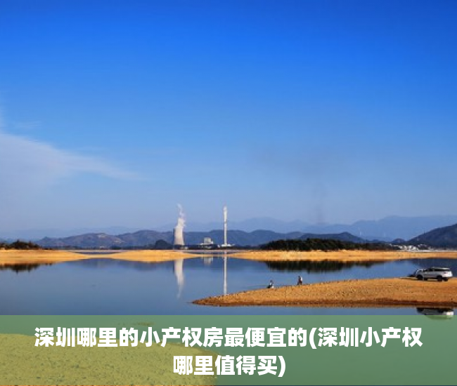 深圳哪里的小产权房最便宜的(深圳小产权哪里值得买) 深圳哪里的小产权房最便宜的(深圳小产权哪里值得买)