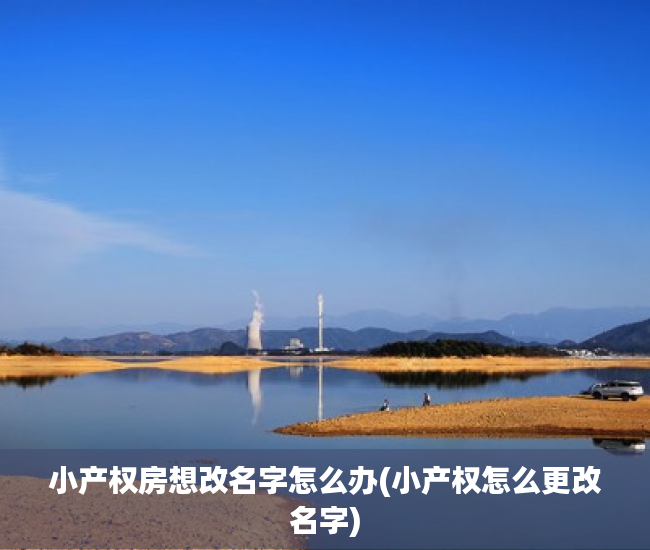小产权房想改名字怎么办(小产权怎么更改名字)