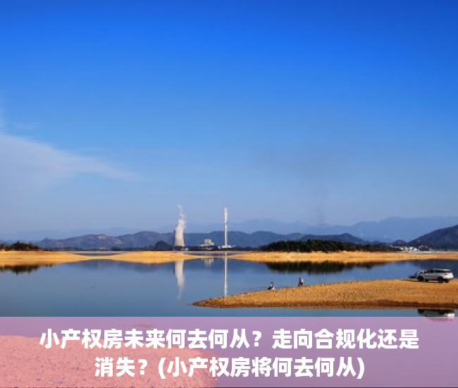 小产权房未来何去何从？走向合规化还是消失？(小产权房将何去何从)
